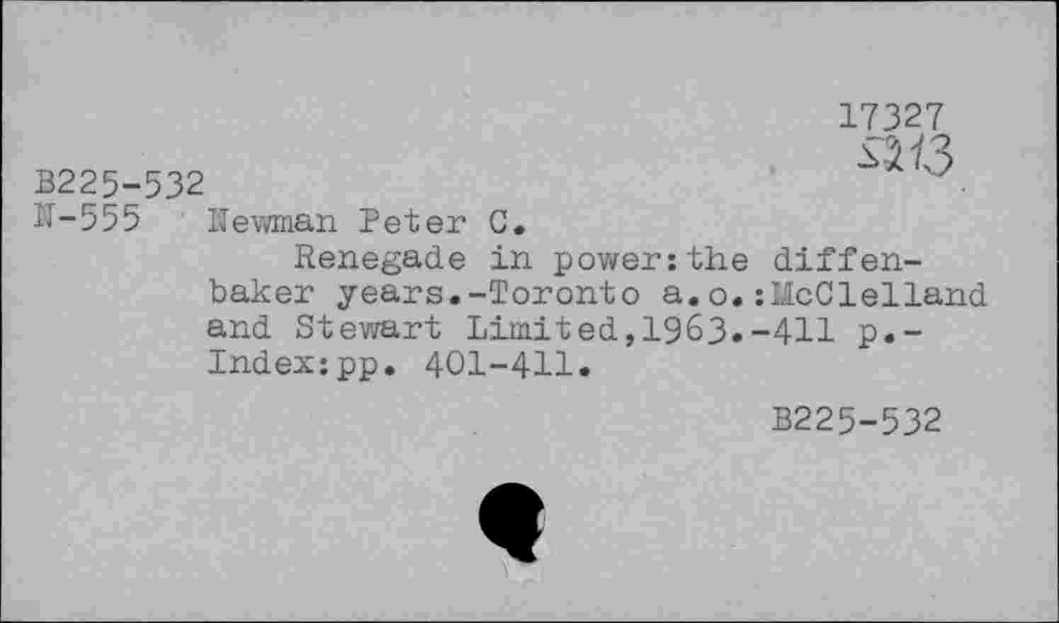 ﻿B225-532
IT-555 Newman Peter C.
Renegade in power:the baker years.-Toronto a.o. and Stewart Limited,1963» Index:pp. 401-411.
17327
&13
diffen-McCleiland ■411 p.-
B225-532